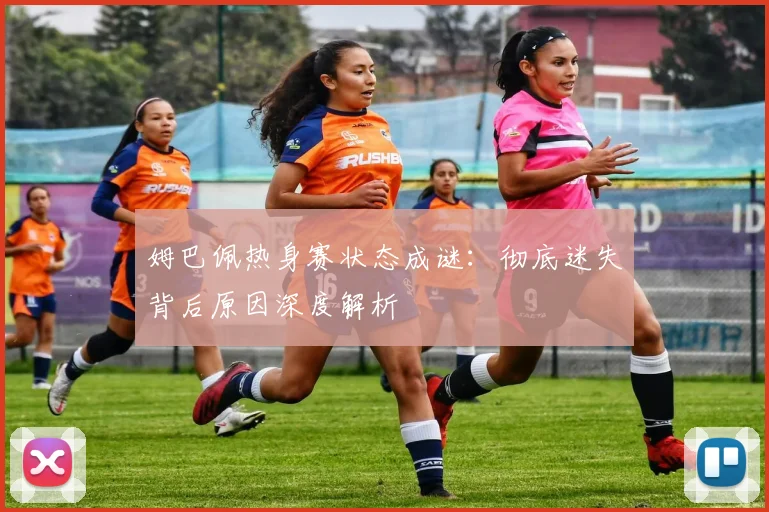 姆巴佩热身赛状态成谜:彻底迷失背后原因深度解析