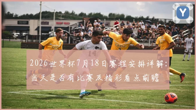 2026世界杯7月18日赛程安排详解：当天是否有比赛及精彩看点前瞻