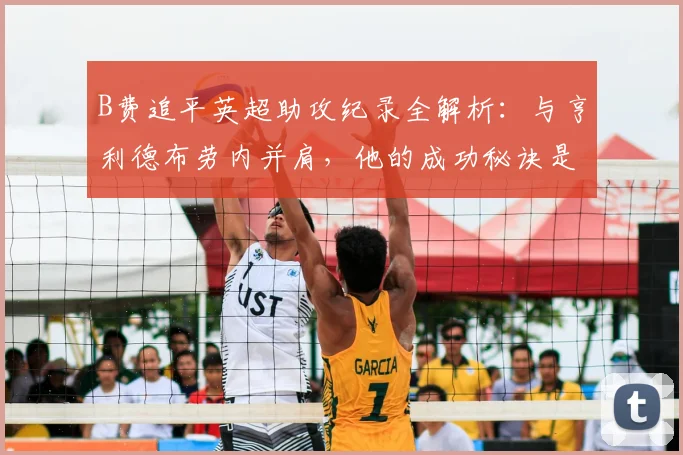 B费追平英超助攻纪录全解析：与亨利德布劳内并肩，他的成功秘诀是什么？