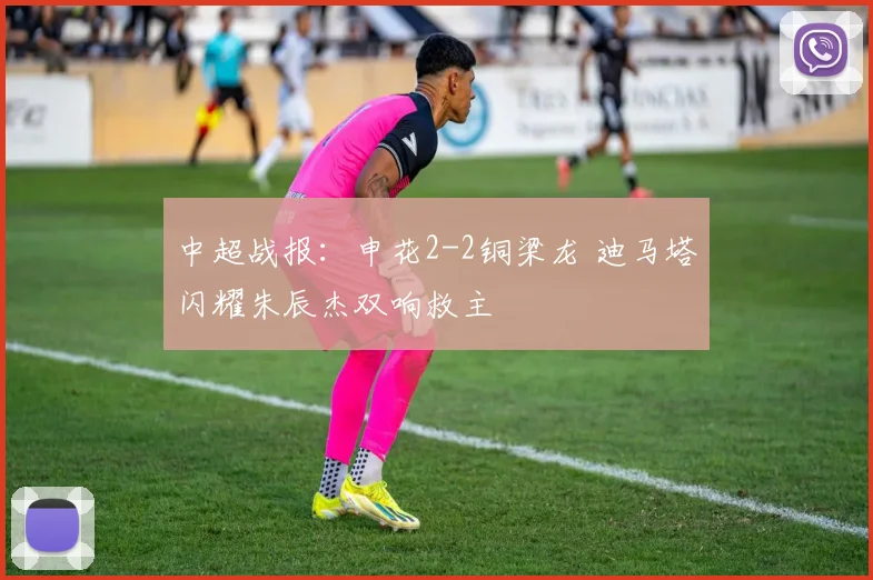 中超战报：申花2-2铜梁龙 迪马塔闪耀朱辰杰双响救主