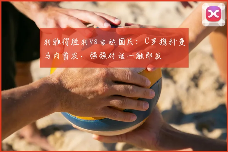 利雅得胜利vs吉达国民：C罗携科曼马内首发，强强对话一触即发