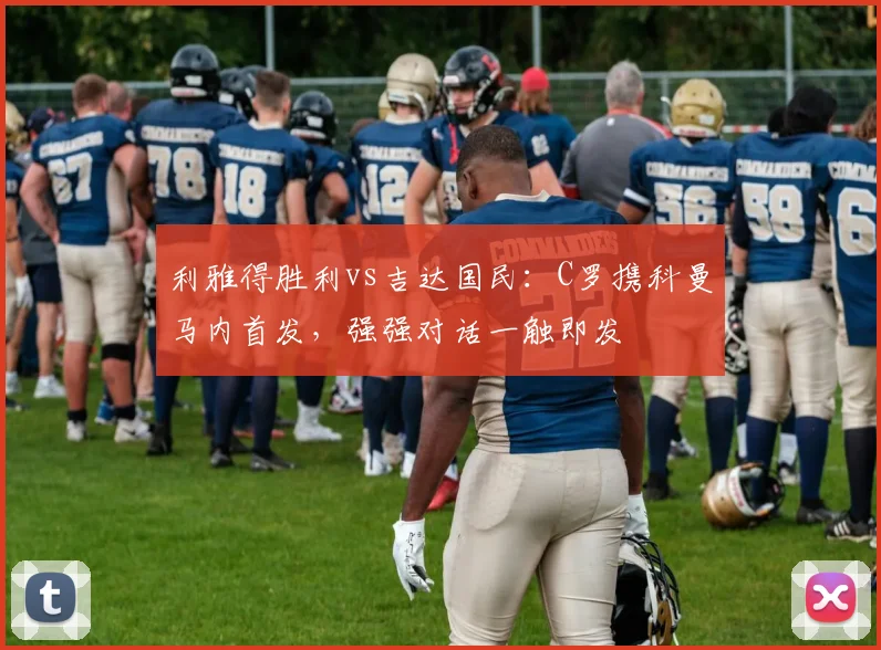 利雅得胜利vs吉达国民：C罗携科曼马内首发，强强对话一触即发
