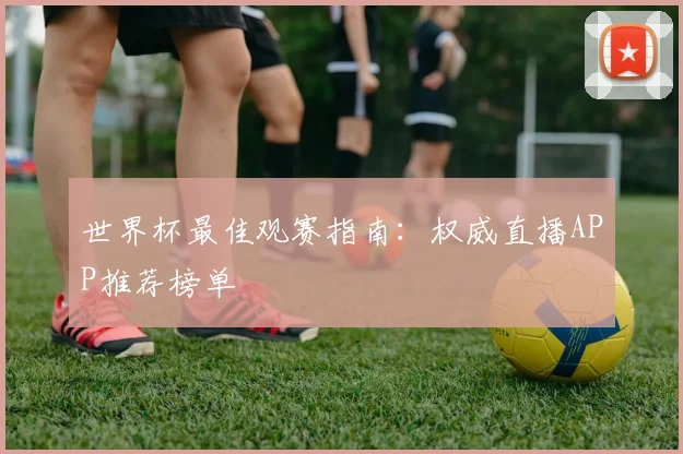 世界杯最佳观赛指南：权威直播APP推荐榜单