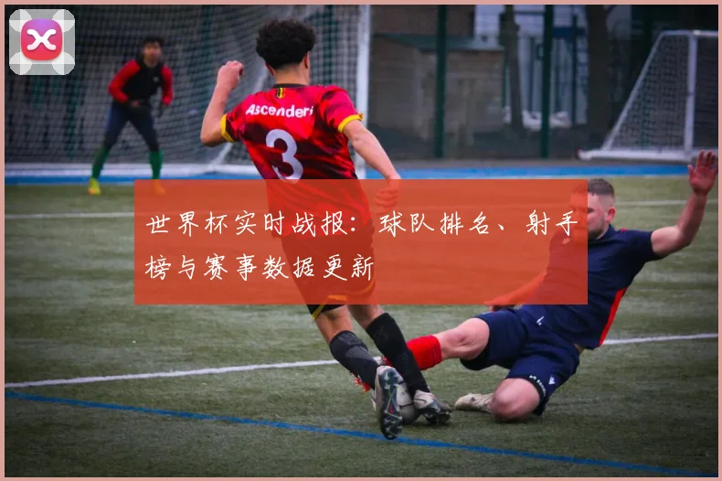 世界杯实时战报：球队排名、射手榜与赛事数据更新