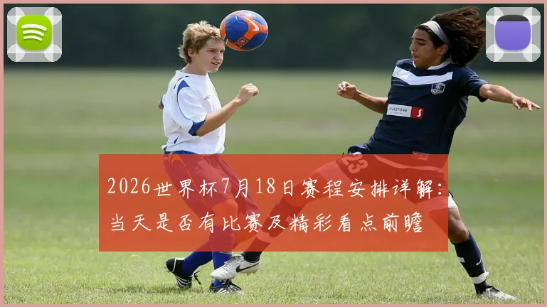 2026世界杯7月18日赛程安排详解：当天是否有比赛及精彩看点前瞻