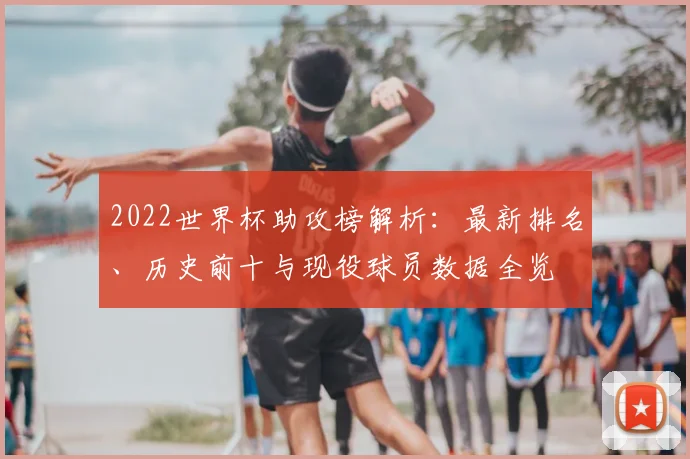2022世界杯助攻榜解析：最新排名、历史前十与现役球员数据全览