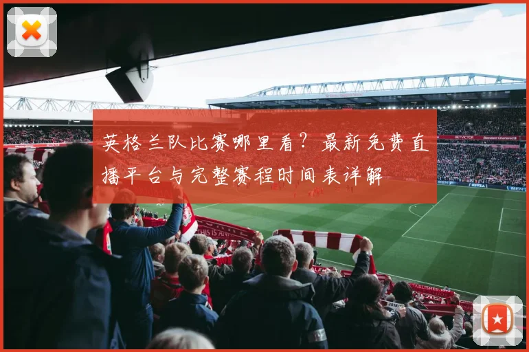 英格兰队比赛哪里看？最新免费直播平台与完整赛程时间表详解