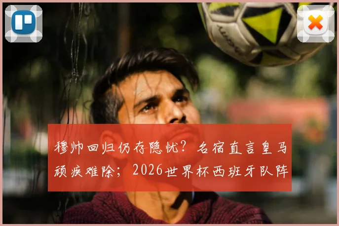 穆帅回归仍存隐忧？名宿直言皇马顽疾难除；2026世界杯西班牙队阵容解析与夺冠前景展望