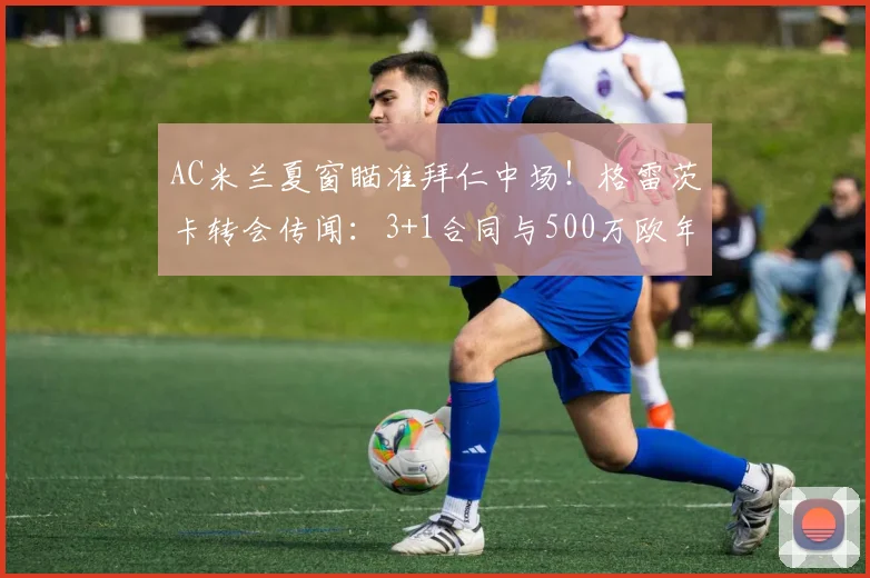 AC米兰夏窗瞄准拜仁中场！格雷茨卡转会传闻：3+1合同与500万欧年薪细节解析