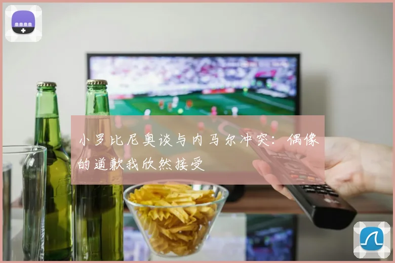 小罗比尼奥谈与内马尔冲突：偶像的道歉我欣然接受