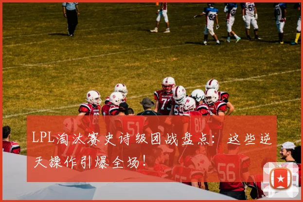 LPL淘汰赛史诗级团战盘点：这些逆天操作引爆全场！