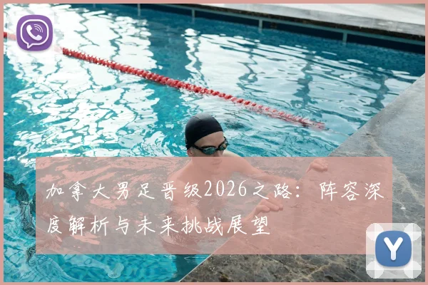 加拿大男足晋级2026之路：阵容深度解析与未来挑战展望