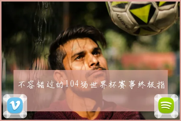 不容错过的104场世界杯赛事终极指南
