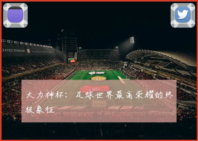 大力神杯:足球世界最高荣耀的终极象征