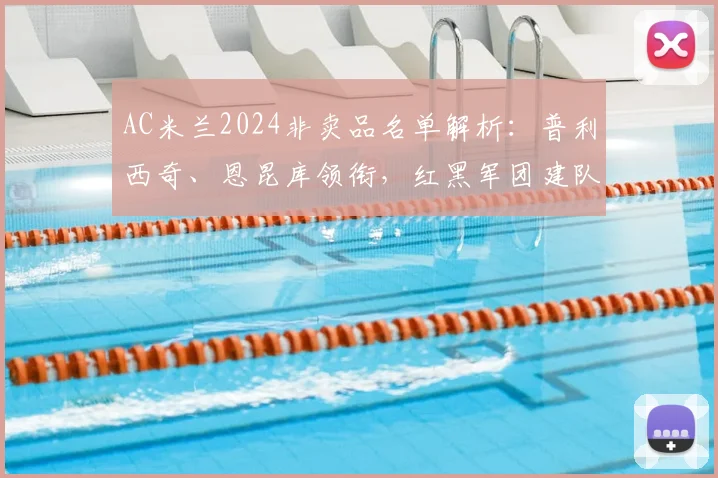 AC米兰2024非卖品名单解析：普利西奇、恩昆库领衔，红黑军团建队核心揭秘