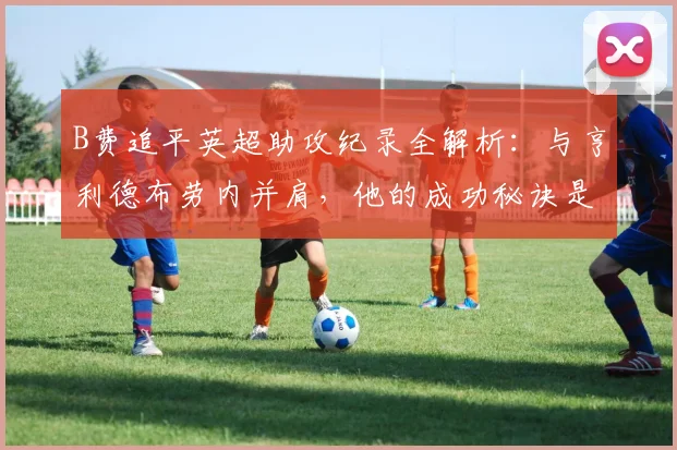B费追平英超助攻纪录全解析：与亨利德布劳内并肩，他的成功秘诀是什么？