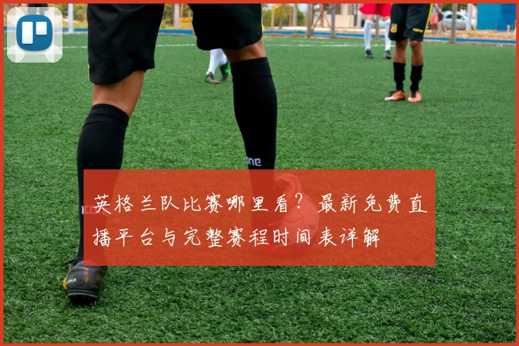 英格兰队比赛哪里看？最新免费直播平台与完整赛程时间表详解