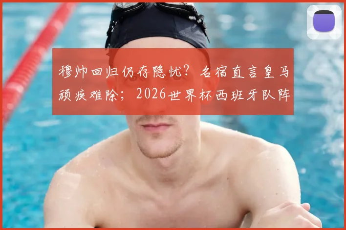 穆帅回归仍存隐忧？名宿直言皇马顽疾难除；2026世界杯西班牙队阵容解析与夺冠前景展望