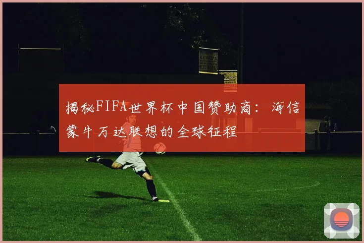 揭秘FIFA世界杯中国赞助商:海信蒙牛万达联想的全球征程
