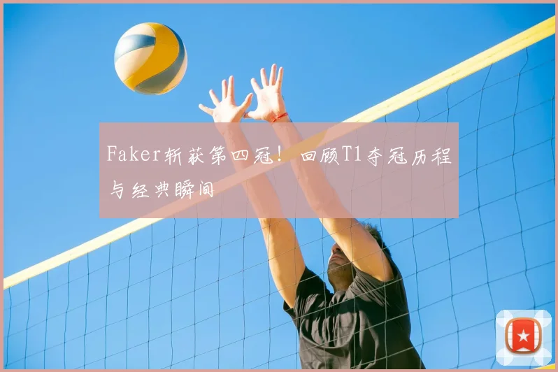 Faker斩获第四冠!回顾T1夺冠历程与经典瞬间
