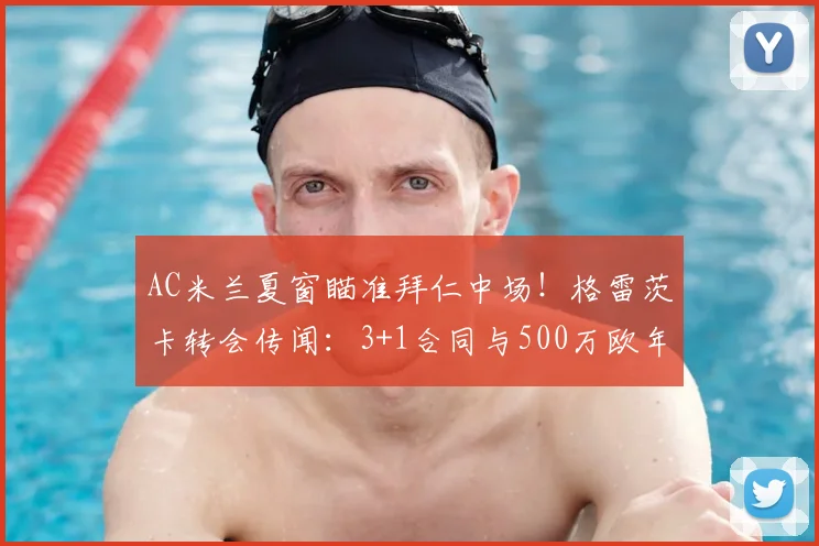 AC米兰夏窗瞄准拜仁中场！格雷茨卡转会传闻：3+1合同与500万欧年薪细节解析